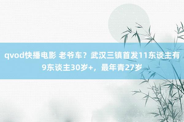 qvod快播电影 老爷车？武汉三镇首发11东谈主有9东谈主30岁+，最年青27岁