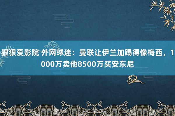 狠狠爱影院 外网球迷：曼联让伊兰加踢得像梅西，1000万卖他8500万买安东尼
