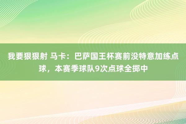 我要狠狠射 马卡：巴萨国王杯赛前没特意加练点球，本赛季球队9次点球全掷中