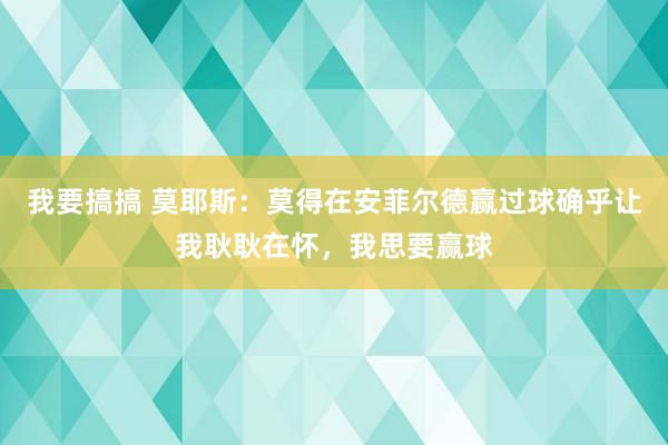 我要搞搞 莫耶斯：莫得在安菲尔德赢过球确乎让我耿耿在怀，我思要赢球
