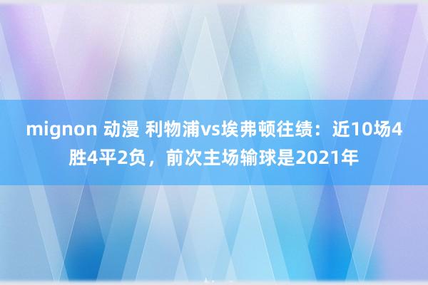 mignon 动漫 利物浦vs埃弗顿往绩：近10场4胜4平2负，前次主场输球是2021年